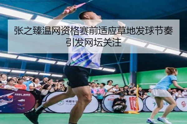 张之臻温网资格赛前适应草地发球节奏引发网坛关注