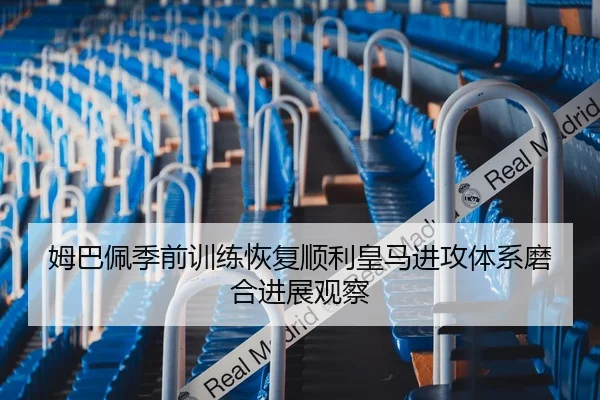 姆巴佩季前训练恢复顺利皇马进攻体系磨合进展观察