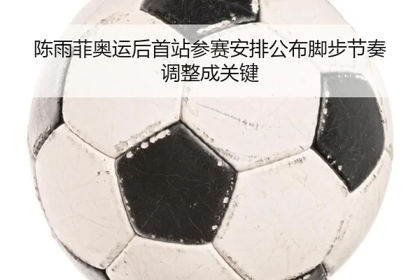 陈雨菲奥运后首站参赛安排公布脚步节奏调整成关键