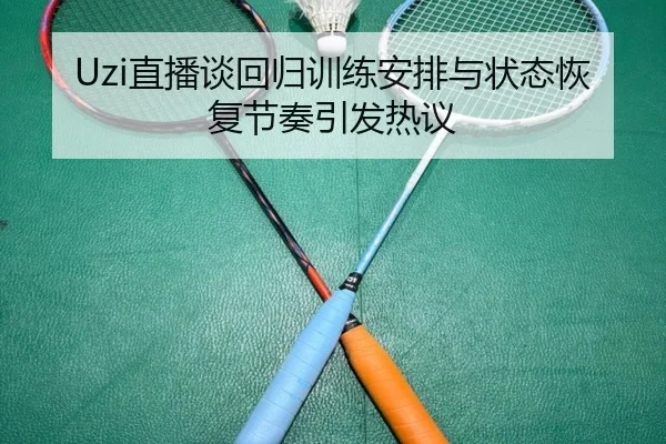 Uzi直播谈回归训练安排与状态恢复节奏引发热议